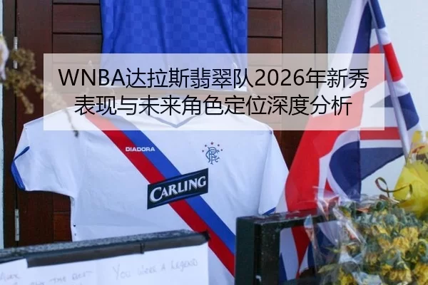 WNBA达拉斯翡翠队2026年新秀表现与未来角色定位深度分析
