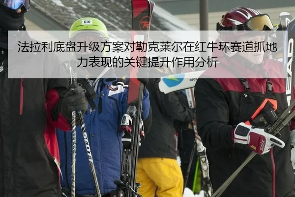 法拉利底盘升级方案对勒克莱尔在红牛环赛道抓地力表现的关键提升作用分析