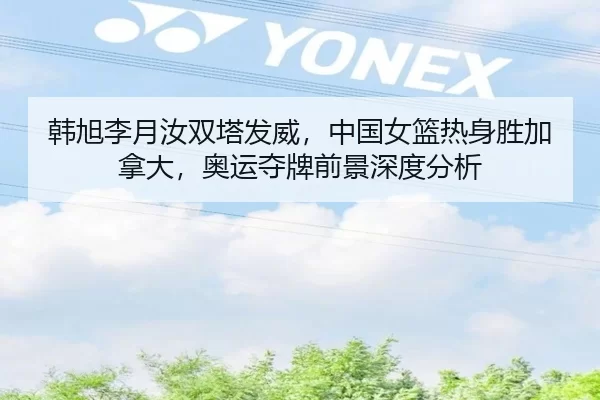 韩旭李月汝双塔发威，中国女篮热身胜加拿大，奥运夺牌前景深度分析