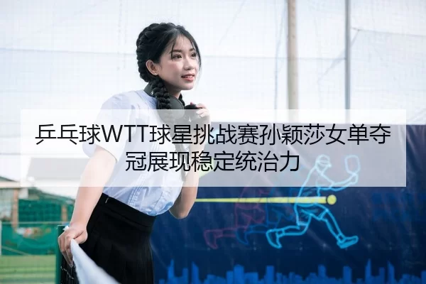 ping-pang-qiu-qiu-xing-tiao-zhan-sai-sun-ying-sha-nv-dan-duo-guan-zhan-xian-wen-ding-tong-zhi-li-2-626.jpg