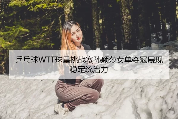 乒乓球WTT球星挑战赛孙颖莎女单夺冠展现稳定统治力