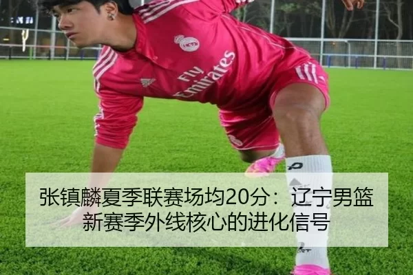 张镇麟夏季联赛场均20分：辽宁男篮新赛季外线核心的进化信号