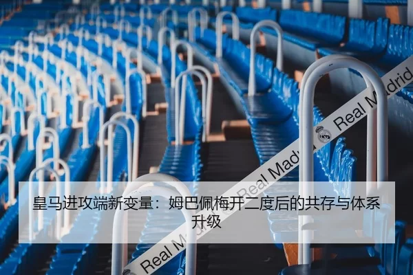 皇马进攻端新变量：姆巴佩梅开二度后的共存与体系升级